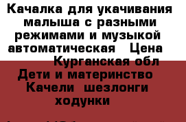 Качалка для укачивания малыша с разными режимами и музыкой, автоматическая › Цена ­ 3 500 - Курганская обл. Дети и материнство » Качели, шезлонги, ходунки   